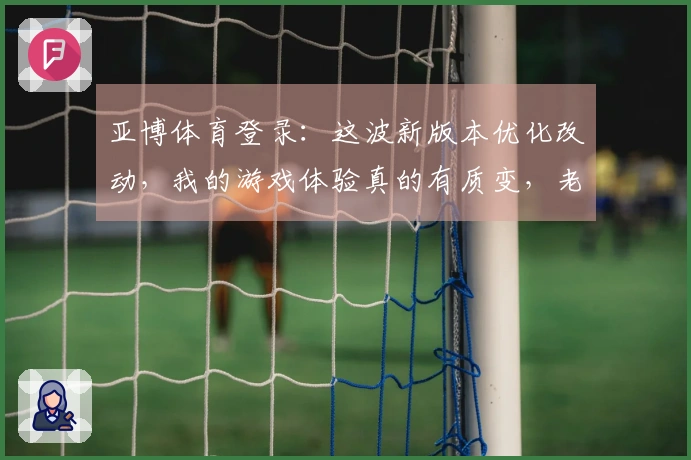 亚博体育登录：这波新版本优化改动，我的游戏体验真的有质变，老玩家必看！