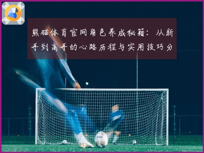 熊猫体育官网角色养成秘籍：从新手到高手的心路历程与实用技巧分享